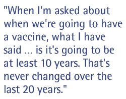 When I'm asked about when we're going to have a vaccine, what I have said  is it's going to be at least 10 years. That's never changed over the last 20 years.