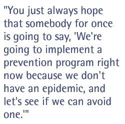 You just always hope that somebody for once is going to say, 'We're going to implement a prevention program right now because we don't have an epidemic, and let's see if we can avoid one.'