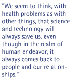 We seem to think, with health problems as with other things, that science and technology will always save us, even though in the realm of human endeavor, it always comes back to people and our relationships.