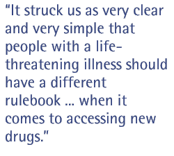 It struck us as very clear and very simple that people with a life-threatening illness should have a different rulebook than people in general when it comes to accessing new drugs.