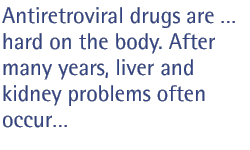 Antiretroviral drugs are  hard on the body. After many years, liver and kidney problems often occur...