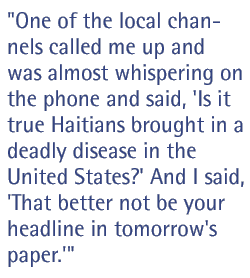 One of the local channels called me up and was almost whispering on the phone and said, 'Is it true Haitians brought in a deadly disease in the United States?' And I said, 'That better not be your headline in tomorrow's paper.'