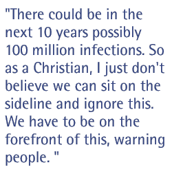 There could be in the next 10 years possibly 100 million infections. So as a Christian, I just don't believe we can sit on the sideline and ignore this. We have to be on the forefront of this, warning people.