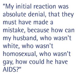 My initial reaction was absolute denial, that they must have made a mistake, because how can my husband, who wasn't white, who wasn't homosexual, who wasn't gay, how could he have AIDS?