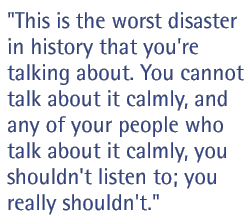 This is the worst disaster in history that you're talking about. You cannot talk about it calmly, and any of your people who talk about it calmly, you shouldn't listen to; you really shouldn't.