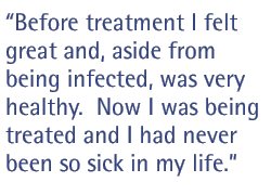 Before treatment I felt great and, aside from being infected, was very healthy.  Now I was being treated and I had never been so sick in my life.