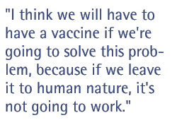 I think we will have to have a vaccine if we're going to solve this problem, because if we leave it to human nature, it's not going to work.