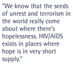 We know that the seeds of unrest and terrorism in the world really come about where there's hopelessness. HIV/AIDS exists in places where hope is in very short supply.