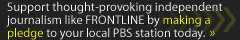 Support thought-provoking independent journalism like FRONTLINE by making a pledge to your local PBS station today.