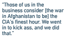 Those of us in the business consider [the war in Afghanistan to be] the CIA's finest hour. We went in to kick ass, and we did that.