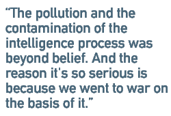 The pollution and the contamination of the intelligence process was beyond belief. And the reason it's so serious is because we went to war on the basis of it.