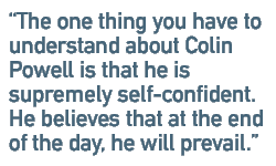 The one thing you have to understand about Colin Powell is that he is supremely self-confident. He believes that at the end of the day, he will prevail.