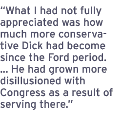 What I had not fully appreciated was how much more conservative Dick had become since the Ford period. ... He had grown more disillusioned with Congress as a result of serving there.