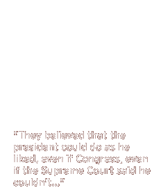 They believed that the president could do as he liked, even if Congress, even if the Supreme Court said he couldn't...