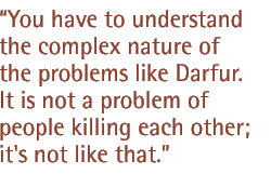 ... you have to understand the complex nature of problems like Darfur. It's not a problem of people killing each other; it's not like that.