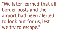 We later learned that all border posts and the airport had been alerted to look out for us, lest we try to escape.