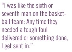 I was like the sixth or seventh man on the basketball team: Any time they needed a tough foul delivered or something done, I get sent in.