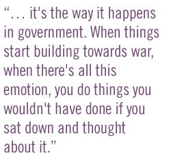 â it's the way it happens in government. When things start building towards war, when there's all this emotion, you do things you wouldn't have done if you sat down and thought about it.