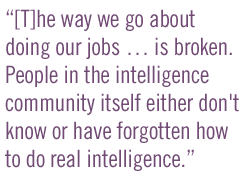 [T]he way we go about doing our jobs �� is broken.  People in the intelligence community itself either don't know or have forgotten how to do real intelligence.