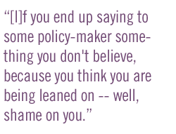 [I]f you end up saying to some policy-maker something  you don't believe, because you think you are being leaned on -- well, shame on you.