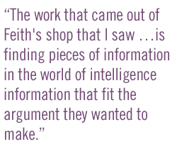 The work that came out of Feith's shop that I saw is finding pieces of information in the world of intelligence information that fit the argument they wanted to make.