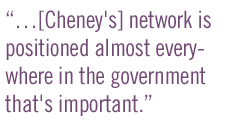 ...[Cheney's] network is positioned almost everywhere in the government that's important.