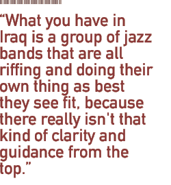 What you have in Iraq is a group of jazz bands that are all riffing and doing their own thing as best they see fit, because there really isn't that kind of clarity and guidance from the top.