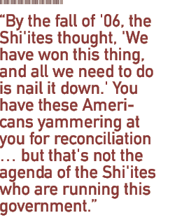 By the fall of '06, the Shi'ites thought, 'We have won this thing, and all we need to do is nail it down.' You have these Americans yammering at you for reconciliation ... but that's not the agenda of the Shi'ites who are running this government.