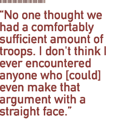 No one thought we had a comfortably sufficient amount of troops. I don't think I ever encountered anyone who [could] even make that argument with a straight face.