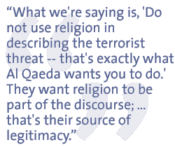 What we're saying is, 'Do not use religion in describing the terrorist threat -- that's exactly what Al Qaeda wants you to do.' They want religion to be part of the discourse; ... that's their source of legitimacy.