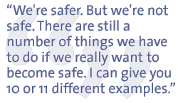 We're safer. But we're not safe. There are still a number of things we have to do if we really want to become safe. I can give you 10 or 11 different examples.