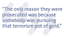 The only reason they were prosecuted was because somebody was pursuing that terrorism pot of gold.