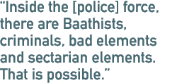 Inside the [police] force, there are Baathists, criminals, bad elements and sectarian elements. That is possible.