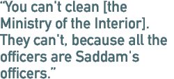 You can't clean [the Ministry of the Interior]. They can't, because all the officers are Saddam's officers.