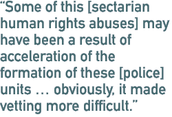 Some of this [sectarian human rights abuses] may have been a result of acceleration of the formation of these [police] units � obviously, it made vetting more difficult.