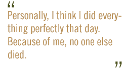 Personally, I think I did everything perfectly that day. Because of me, no one else died.