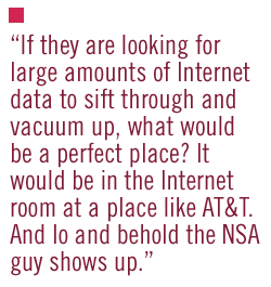 If they are looking for large amounts of Internet data to sift through and vacuum up, what would be a perfect place? It would be in the Internet room at a place like AT&T. And lo and behold the NSA guy shows up.