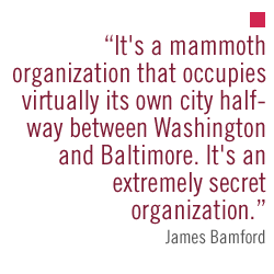 It's a mammoth organization that occupies virtually its own city halfway between Washington and Baltimore. It's an extremely secret organization.