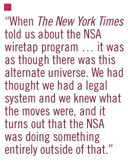 When The New York Times told us about the NSA wiretap program  it was as though there was this alternate universe. We had thought we had a legal system and we knew what the moves were, and it turns out that the NSA was doing something entirely outside of that.