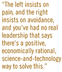 The left insists on pain, and the right insists on avoidance, and you've had no real leadership that says there's a positive, economically rational, science-and-technology way to solve this.