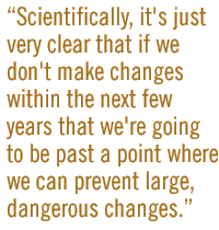 Scientifically, it's just very clear that if we don't make changes within the next few years that we're going to be past a point where we can prevent large, dangerous changes.