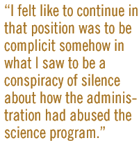 I felt like to continue in that position was to be complicit somehow in what I saw to be a conspiracy of silence about how the administration had abused the science program.