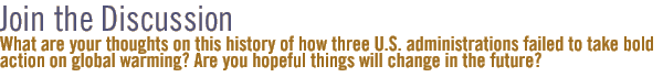 join the discussion - What are your thoughts on this history of how three U.S. administrations failed to take bold action on global warming? Are you hopeful things will change in the future?