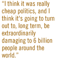 I think it was really cheap politics, and I think it's going to turn out to, long term, be extraordinarily damaging to 6 billion people around the world.