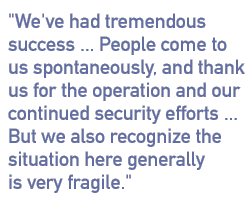 We've had tremendous success. People come to us spontaneously, thank us for the operation, our continued security efforts. But we also recognize the situation here generally is very fragile.