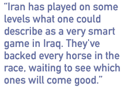 Iran has played on some levels what one could describe as a very smart game in Iraq. They've backed every horse in the race, waiting to see which ones will come good.