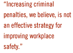 Increasing criminal penalties, we believe, is not an effective strategy for improving workplace safety.