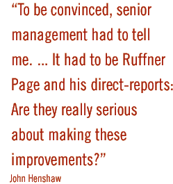 To be convinced, senior management had to tell me.... It had to be Ruffner Page and his direct-reports: Are they really serious about making these improvements? - John Henshaw