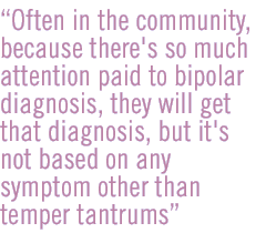 Often in the community, because there's so much attention paid to bipolar diagnosis, they will get that diagnosis, but it's not based on any symptom other than temper tantrums