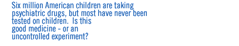 Six million American children are taking psychiatric drugs, but most have never been tested on children.  Is this good medicine - or an uncontrolled experiment?